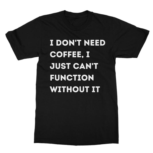 I Don't Need Coffee, I Just Can't Function Without It T-Shirt - Black - Funny T-Shirt