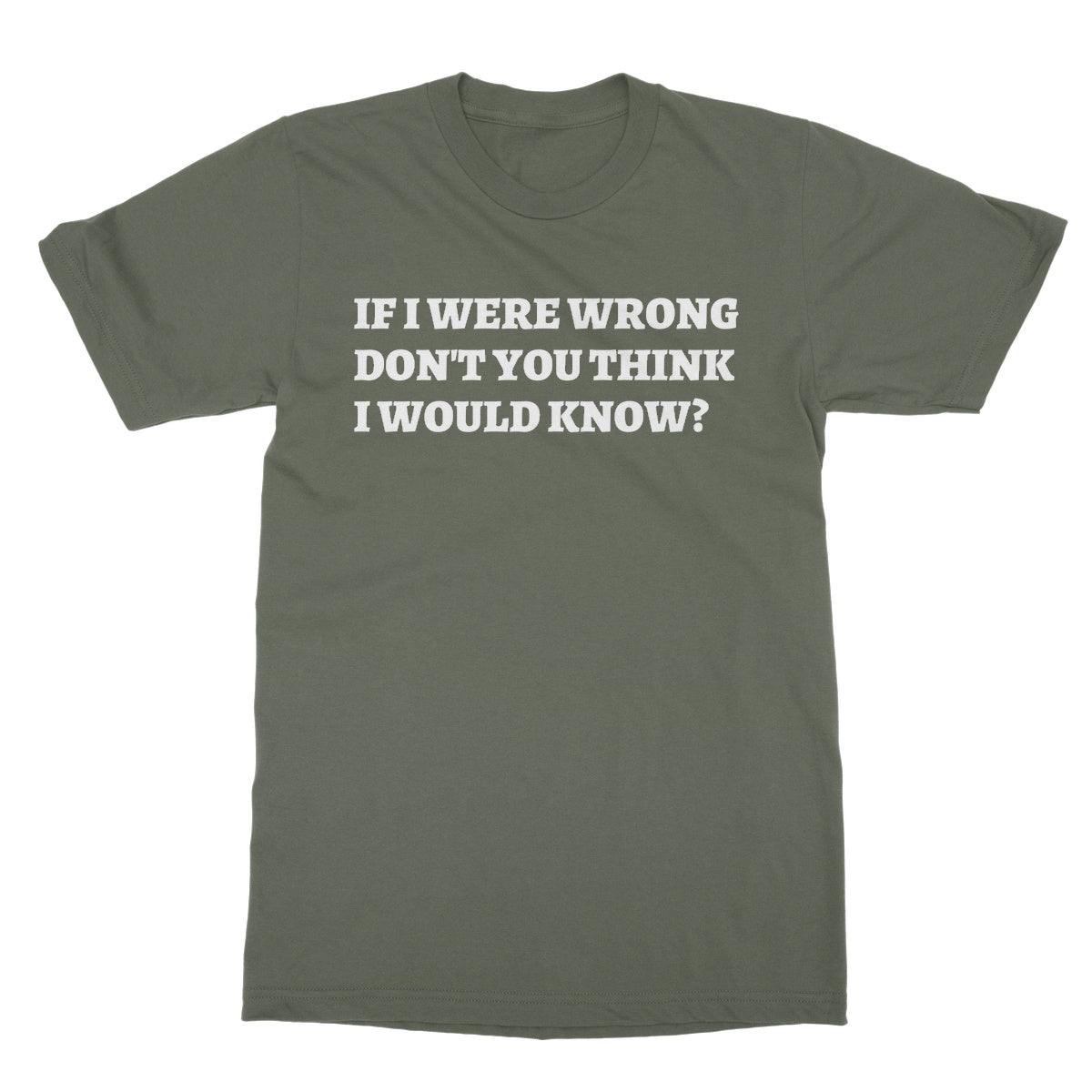 If I Were Wrong Don't You Think I Would Know? T-Shirt - Military Green - Funny T-Shirt