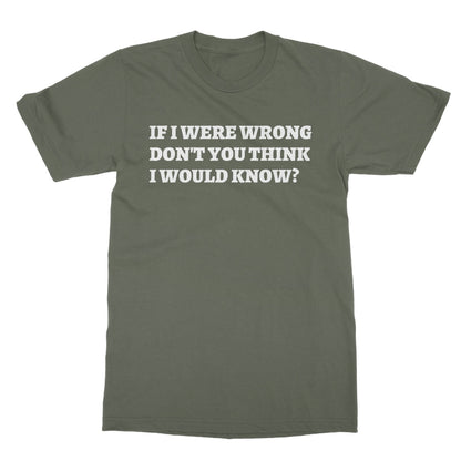 If I Were Wrong Don't You Think I Would Know? T-Shirt - Military Green - Funny T-Shirt