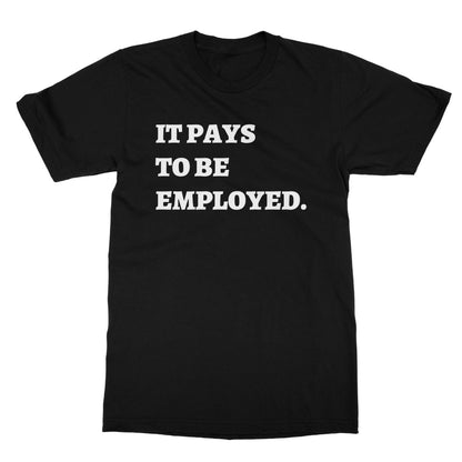 It Pays To Be Employed T-Shirt - Black - Funny T-Shirt